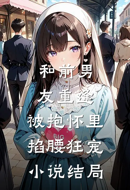 和前男友重逢，被抱怀里掐腰狂宠小说结局