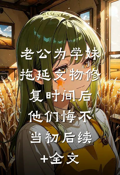 老公为学妹拖延文物修复时间后，他们悔不当初后续+全文