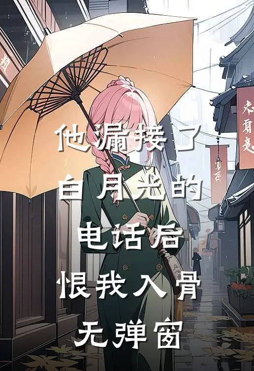 他漏接了白月光的电话后，恨我入骨无弹窗