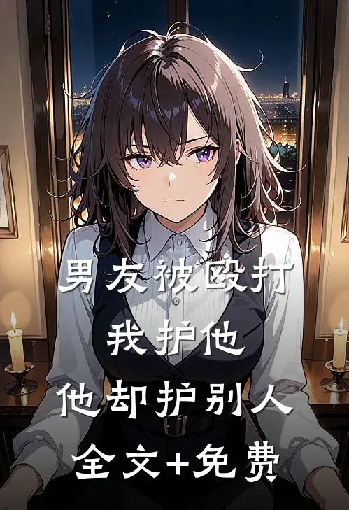 男友被殴打，我护他，他却护别人全文+免费