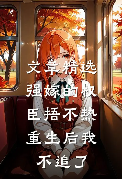 文章精选强嫁的权臣捂不热，重生后我不追了