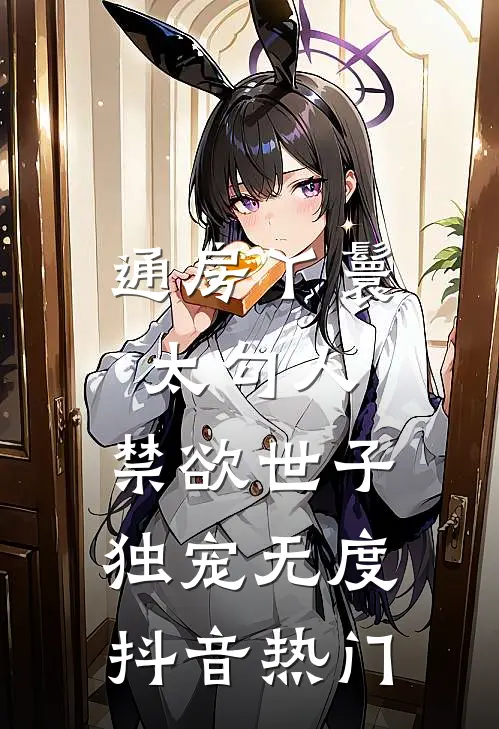 通房丫鬟太勾人，禁欲世子独宠无度抖音热门