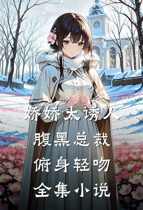 娇娇太诱人，腹黑总裁俯身轻吻全集小说