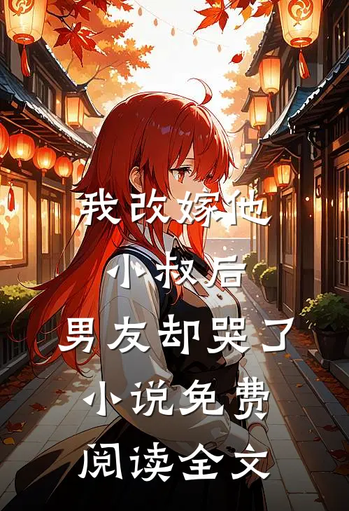 我改嫁他小叔后，男友却哭了小说免费阅读全文