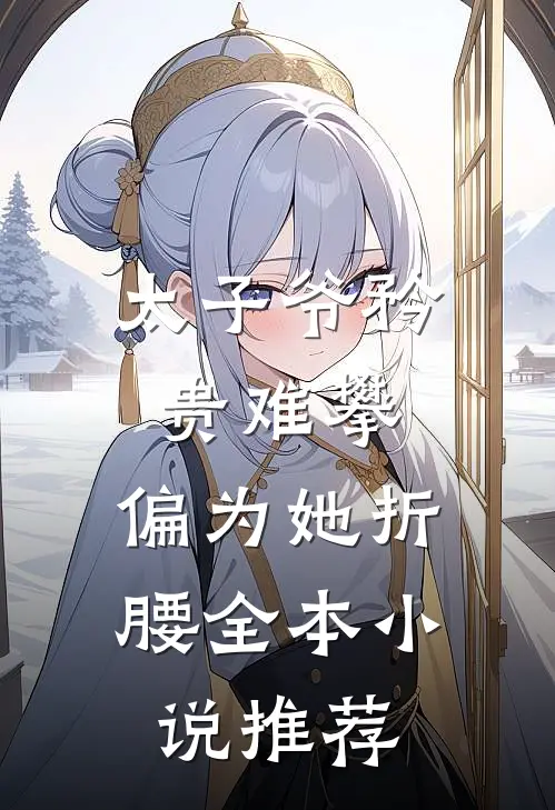 太子爷矜贵难攀，偏为她折腰全本小说推荐