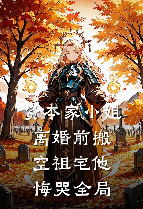 资本家小姐离婚前搬空祖宅他悔哭全局