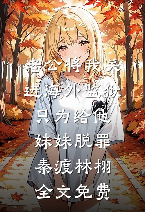 老公将我关进海外监狱，只为给他妹妹脱罪秦渡林栩全文免费