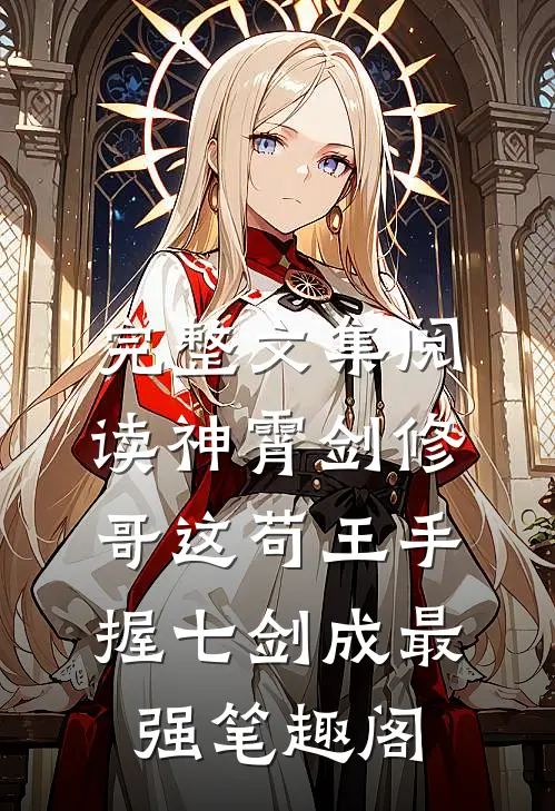 完整文集阅读神霄剑修:哥这苟王手握七剑成最强笔趣阁