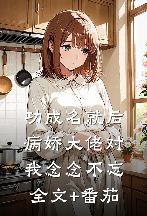 功成名就后，病娇大佬对我念念不忘全文+番茄