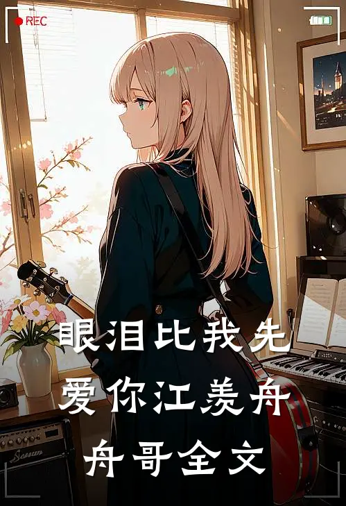 眼泪比我先爱你江羡舟舟哥全文