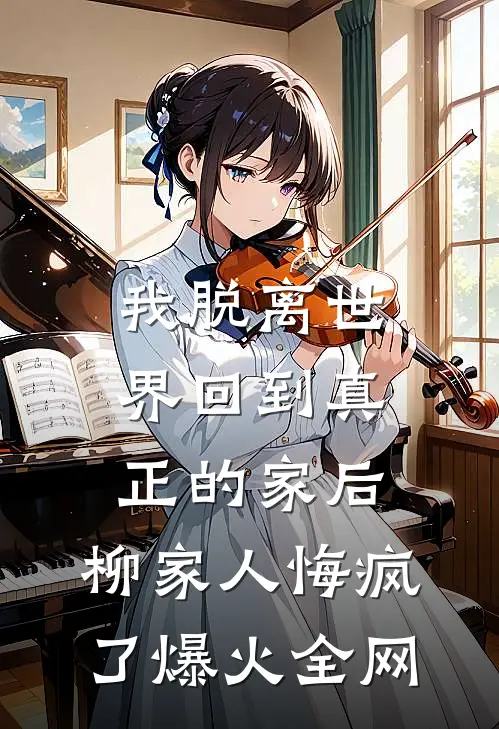 我脱离世界回到真正的家后，柳家人悔疯了爆火全网