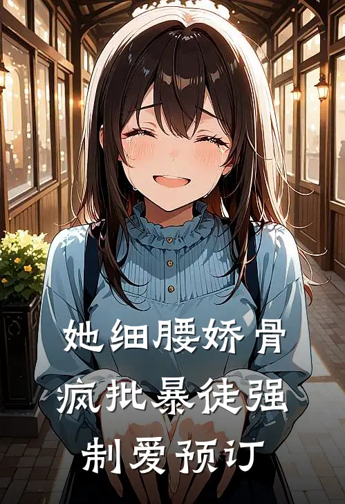 她细腰娇骨，疯批暴徒强制爱预订