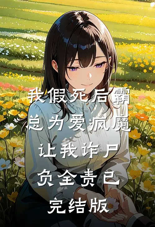 我假死后霸总为爱疯魔，让我诈尸负全责已完结版