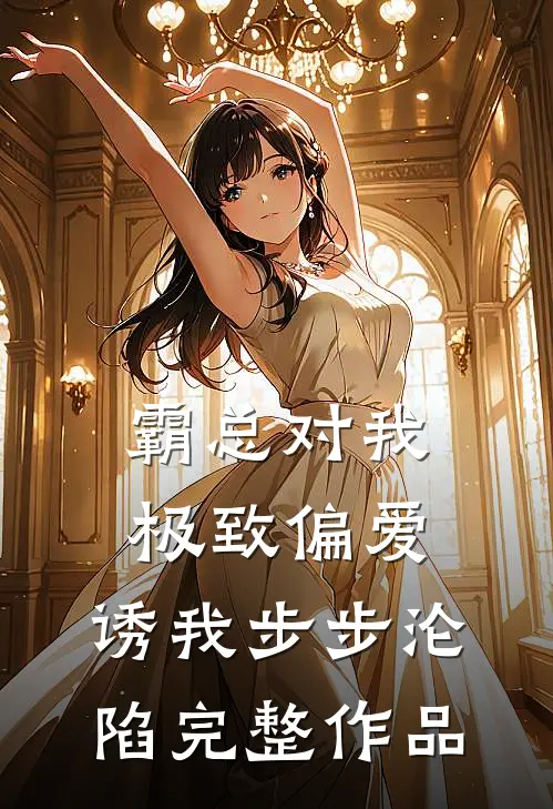 霸总对我极致偏爱，诱我步步沦陷完整作品
