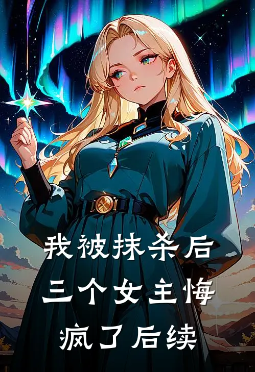 我被抹杀后，三个女主悔疯了后续