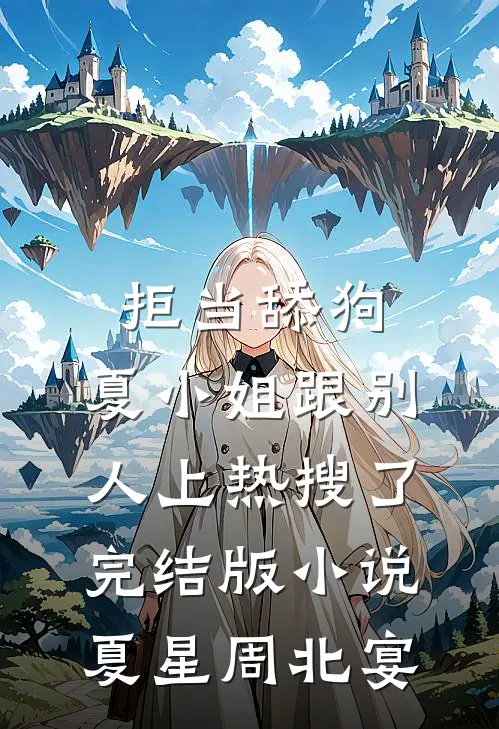 拒当舔狗，夏小姐跟别人上热搜了完结版小说夏星周北宴