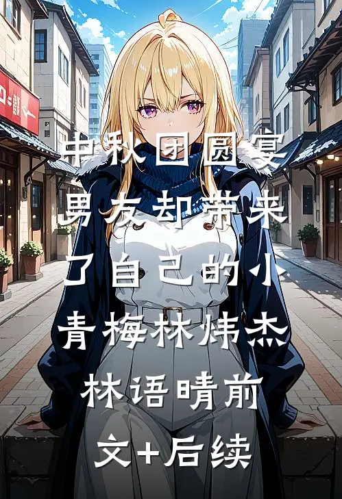 中秋团圆宴，男友却带来了自己的小青梅林炜杰林语晴前文+后续