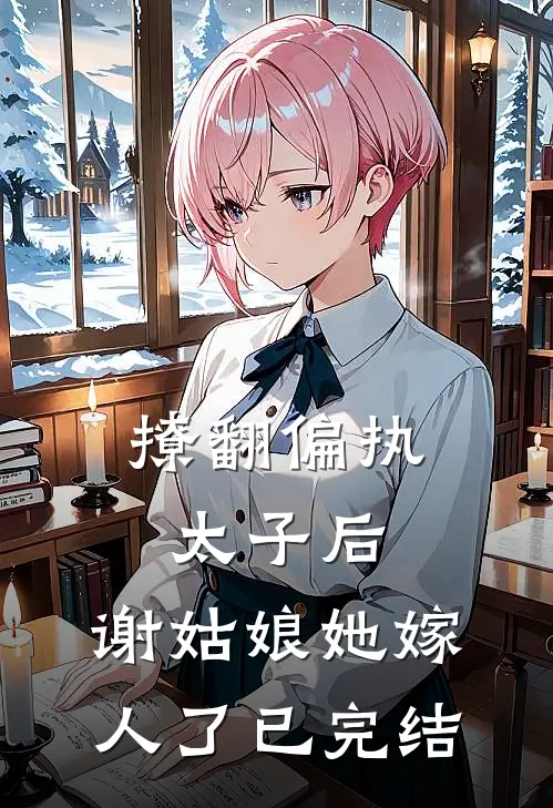 撩翻偏执太子后，谢姑娘她嫁人了已完结