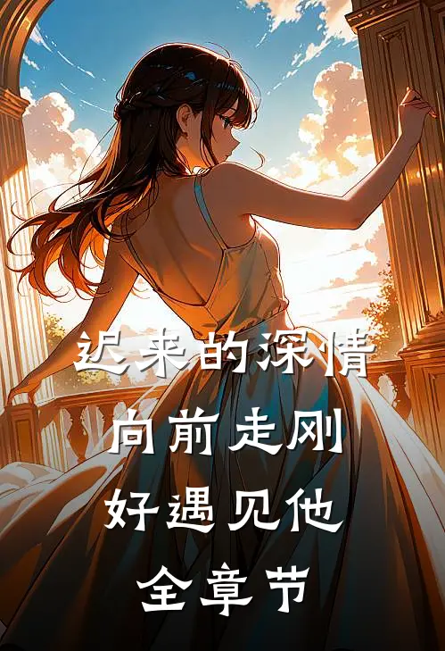 迟来的深情,向前走刚好遇见他全章节免费阅读