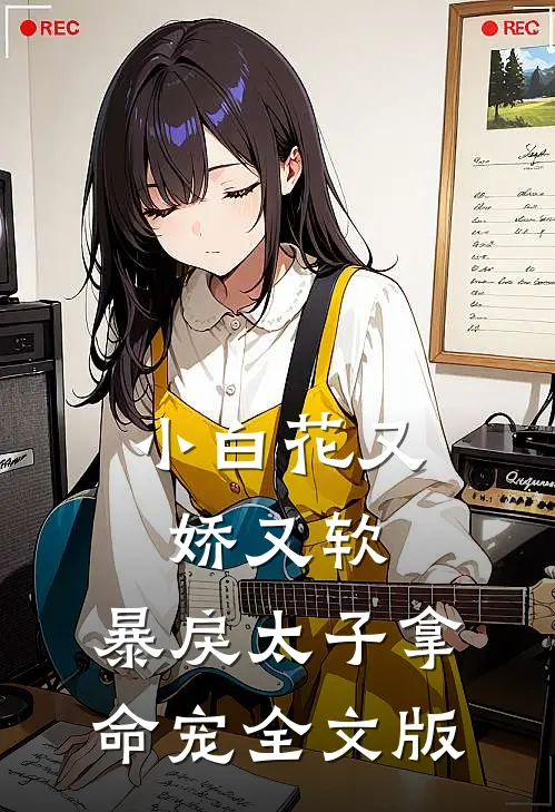 小白花又娇又软，暴戾太子拿命宠全文版