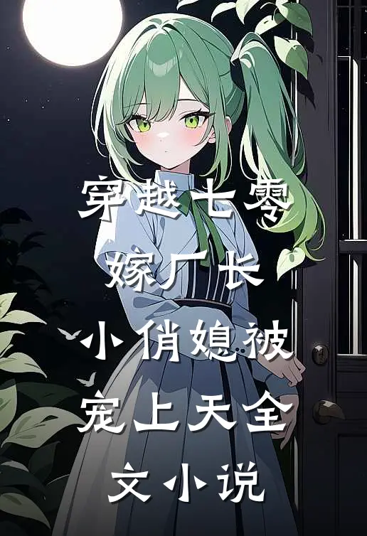 穿越七零嫁厂长,小俏媳被宠上天全文免费阅读