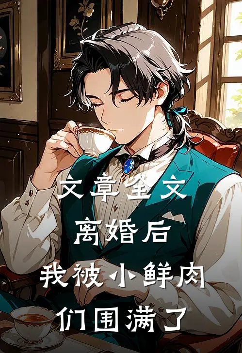 文章全文离婚后，我被小鲜肉们围满了