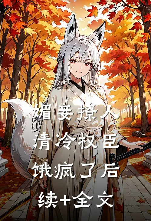 媚妾撩人，清冷权臣饿疯了后续+全文