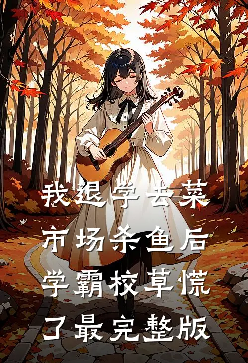 我退学去菜市场杀鱼后，学霸校草慌了最完整版