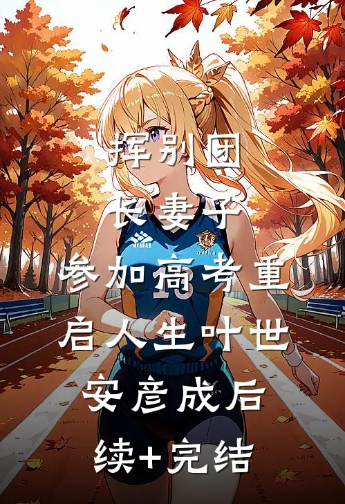 挥别团长妻子：参加高考重启人生叶世安彦成后续+完结