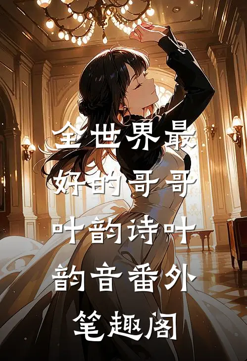 全世界最好的哥哥：叶韵诗叶韵音番外笔趣阁