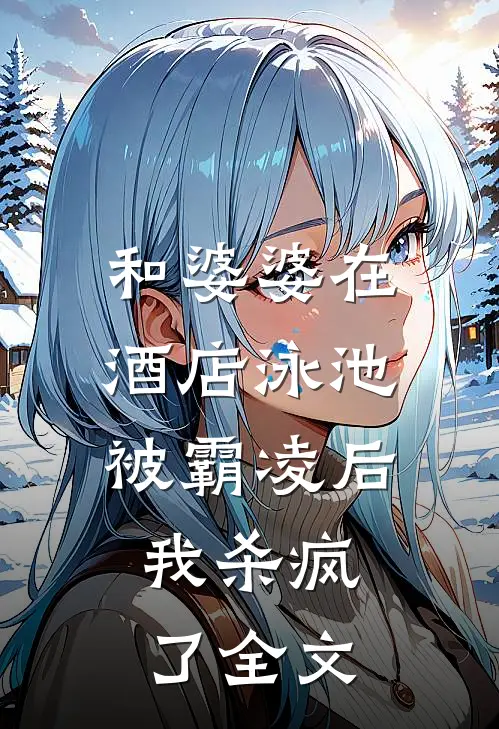 和婆婆在酒店泳池被霸凌后,我杀疯了全文免费阅读