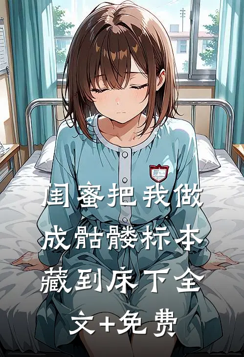 闺蜜把我做成骷髅标本藏到床下全文+免费