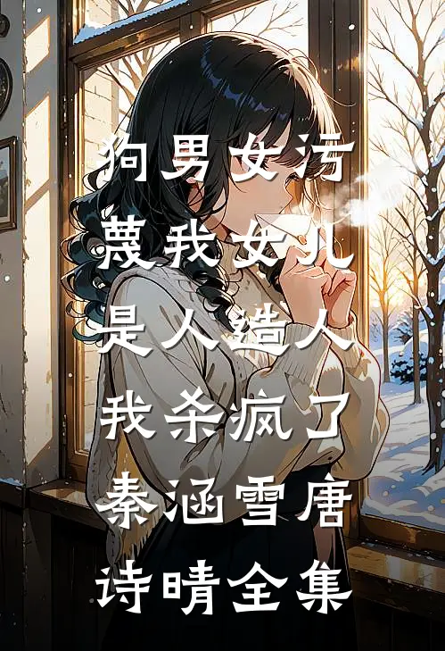 狗男女污蔑我女儿是人造人，我杀疯了秦涵雪唐诗晴全集
