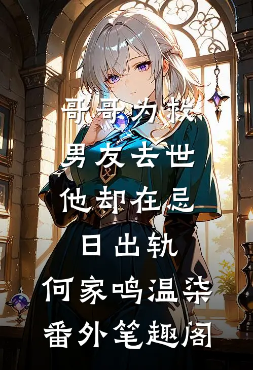 哥哥为救男友去世，他却在忌日出轨：何家鸣温柒番外笔趣阁