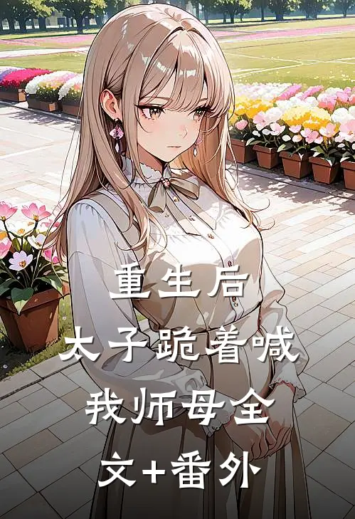 重生后，太子跪着喊我师母全文+番外
