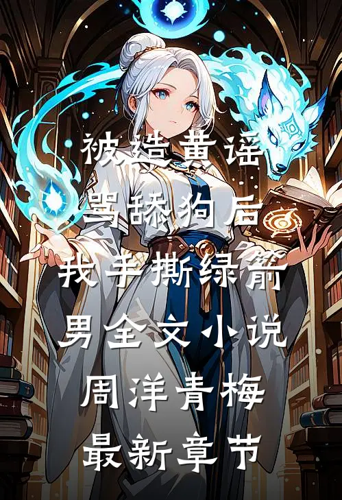 被造黄谣骂舔狗后，我手撕绿箭男全文小说周洋青梅最新章节