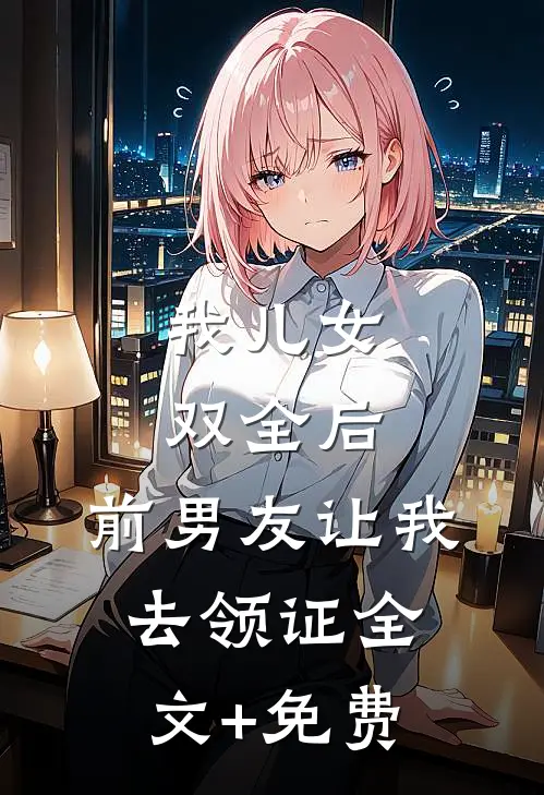 我儿女双全后，前男友让我去领证全文+免费