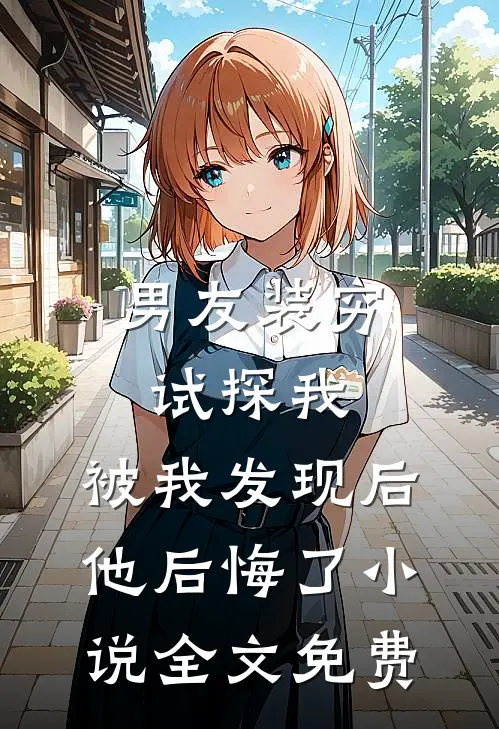 男友装穷试探我，被我发现后他后悔了小说全文免费