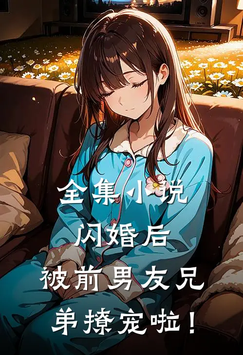 全集小说闪婚后，被前男友兄弟撩宠啦！