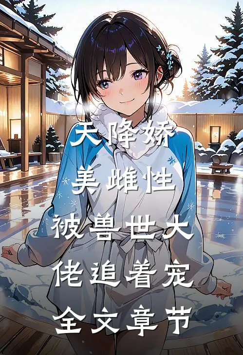 天降娇美雌性，被兽世大佬追着宠全文章节