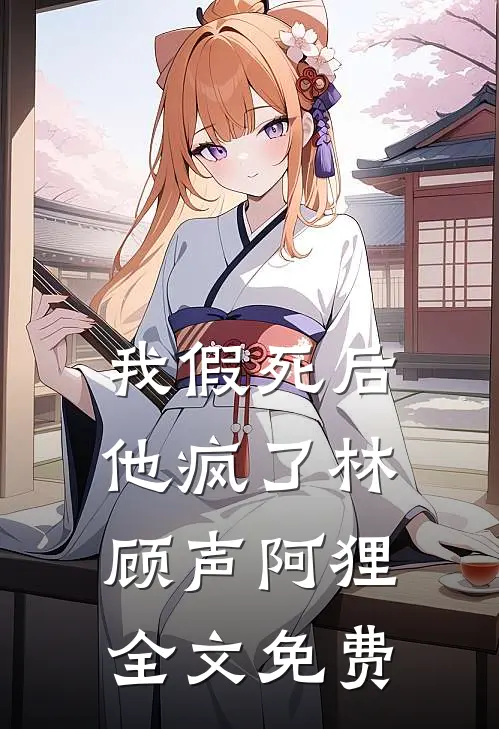 我假死后，他疯了林顾声阿狸全文免费