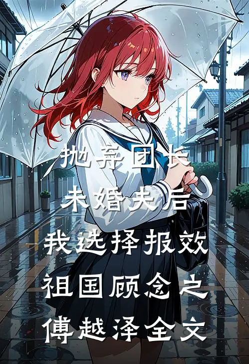 抛弃团长未婚夫后，我选择报效祖国顾念之傅越泽全文