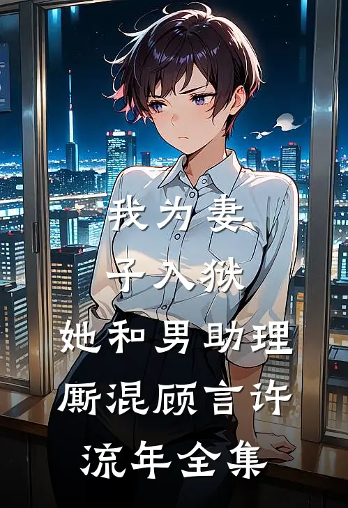 我为妻子入狱，她和男助理厮混顾言许流年全集
