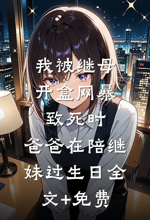 我被继母开盒网暴致死时，爸爸在陪继妹过生日全文+免费
