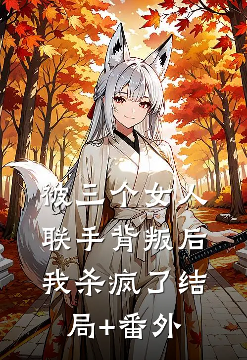 被三个女人联手背叛后，我杀疯了结局+番外