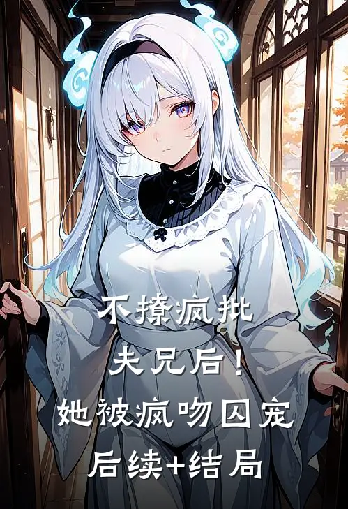 不撩疯批夫兄后！她被疯吻囚宠后续+结局