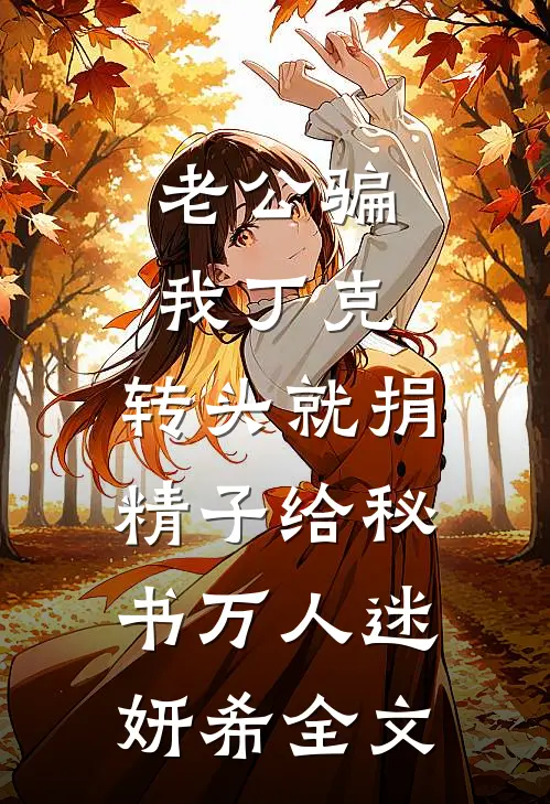 老公骗我丁克，转头就捐精子给秘书万人迷妍希全文