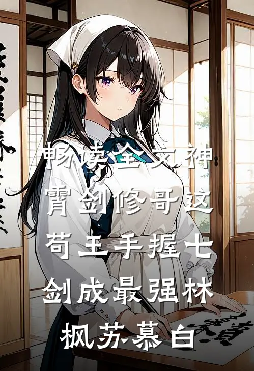 畅读全文神霄剑修哥这苟王手握七剑成最强(林枫苏慕白)