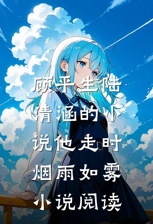 顾平生陆清涵的小说他走时，烟雨如雾小说阅读