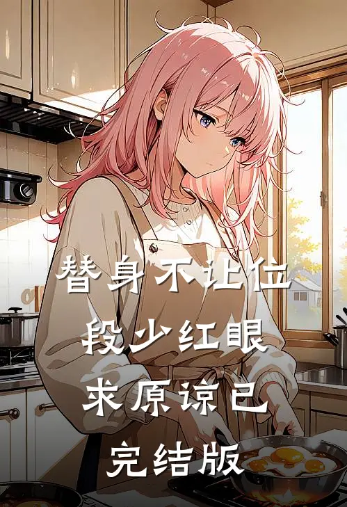 替身不让位：段少红眼求原谅已完结版